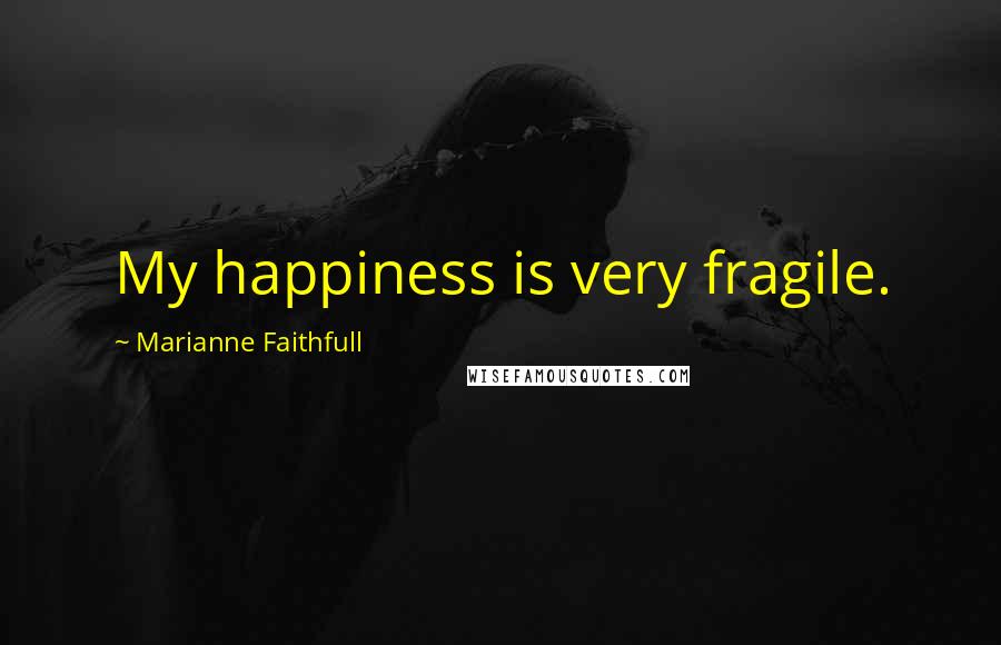 Marianne Faithfull Quotes: My happiness is very fragile.