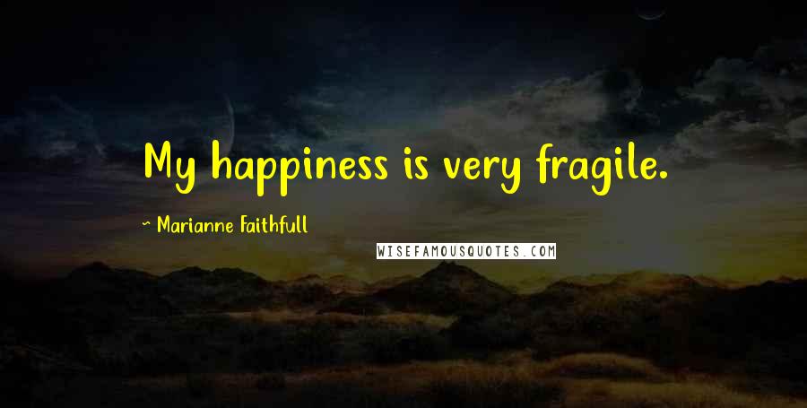 Marianne Faithfull Quotes: My happiness is very fragile.