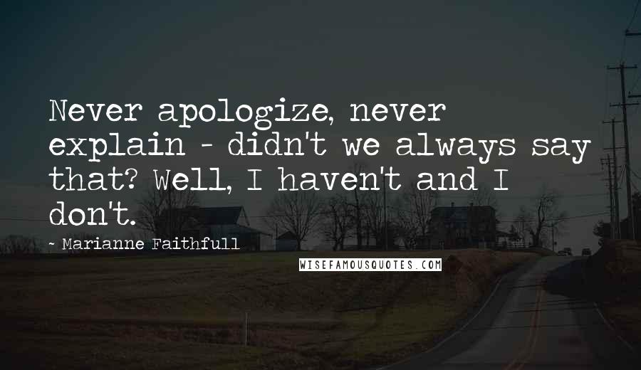 Marianne Faithfull Quotes: Never apologize, never explain - didn't we always say that? Well, I haven't and I don't.