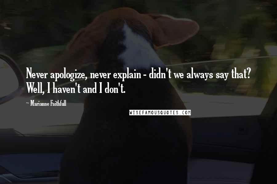 Marianne Faithfull Quotes: Never apologize, never explain - didn't we always say that? Well, I haven't and I don't.