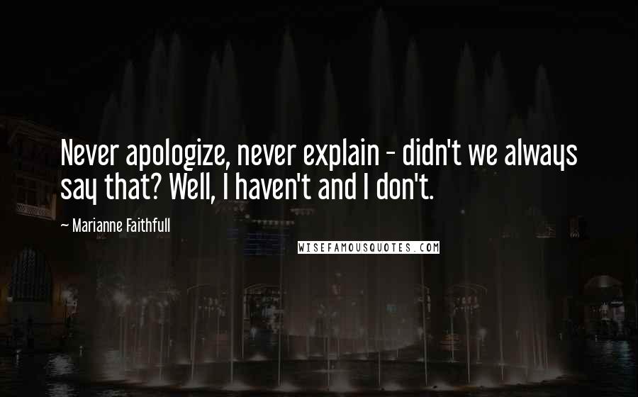 Marianne Faithfull Quotes: Never apologize, never explain - didn't we always say that? Well, I haven't and I don't.