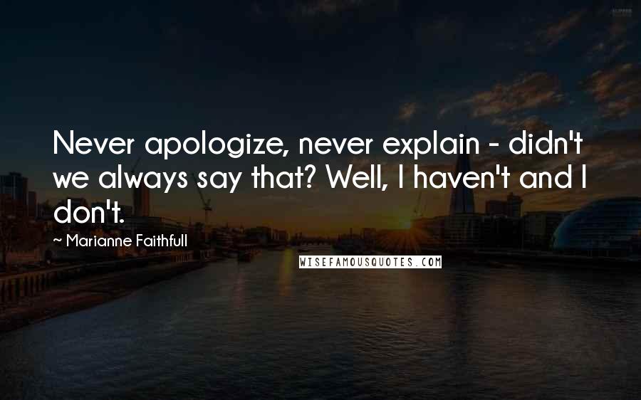 Marianne Faithfull Quotes: Never apologize, never explain - didn't we always say that? Well, I haven't and I don't.