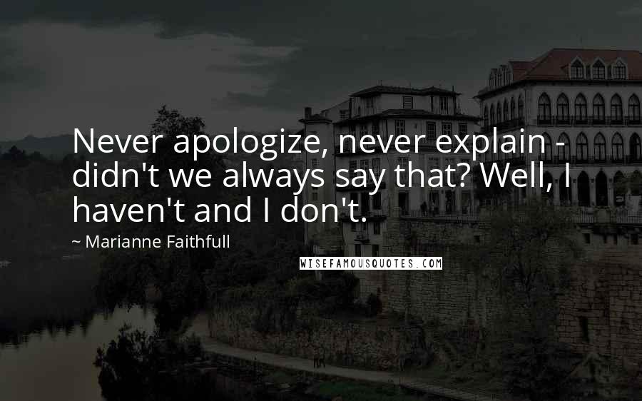 Marianne Faithfull Quotes: Never apologize, never explain - didn't we always say that? Well, I haven't and I don't.