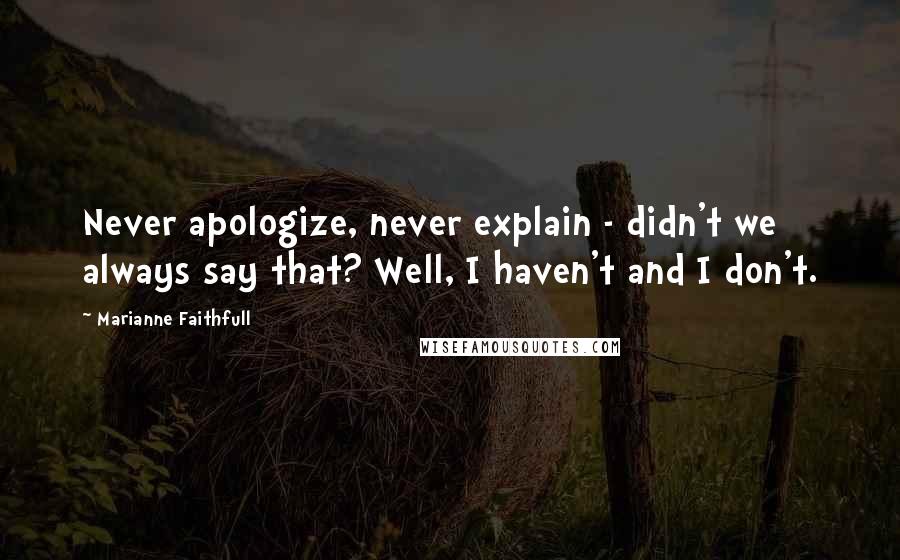 Marianne Faithfull Quotes: Never apologize, never explain - didn't we always say that? Well, I haven't and I don't.