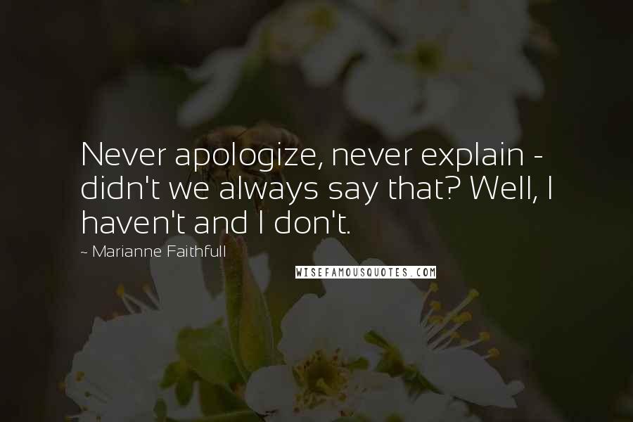 Marianne Faithfull Quotes: Never apologize, never explain - didn't we always say that? Well, I haven't and I don't.