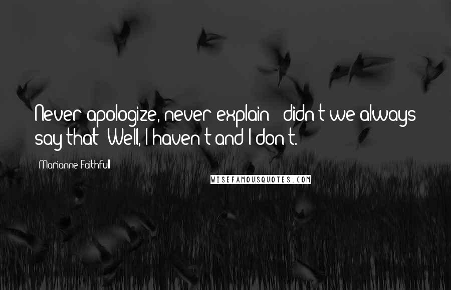 Marianne Faithfull Quotes: Never apologize, never explain - didn't we always say that? Well, I haven't and I don't.