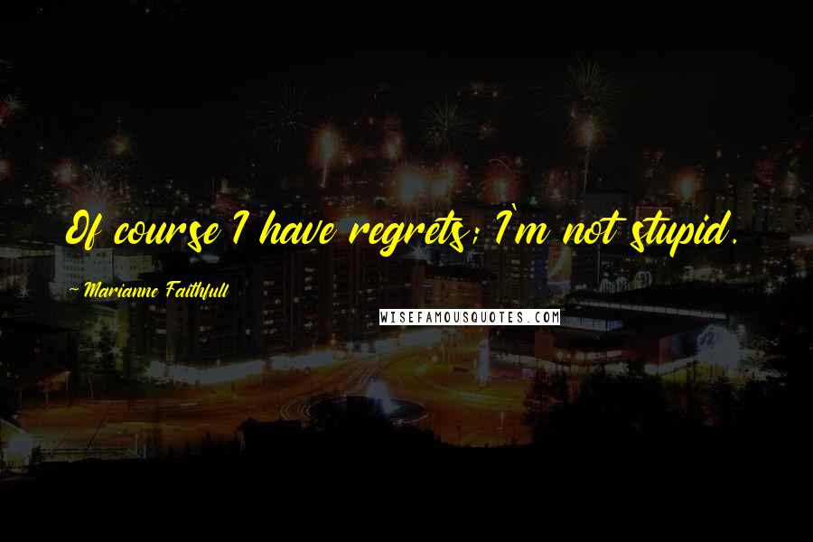 Marianne Faithfull Quotes: Of course I have regrets; I'm not stupid.