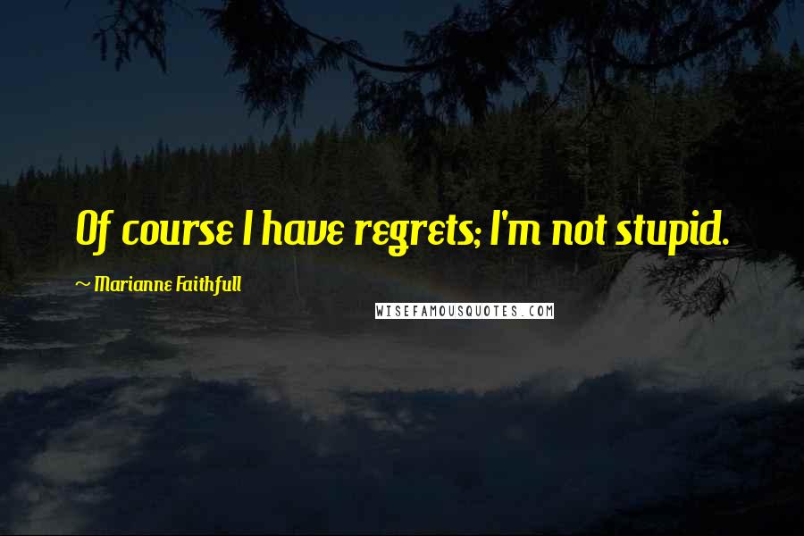 Marianne Faithfull Quotes: Of course I have regrets; I'm not stupid.