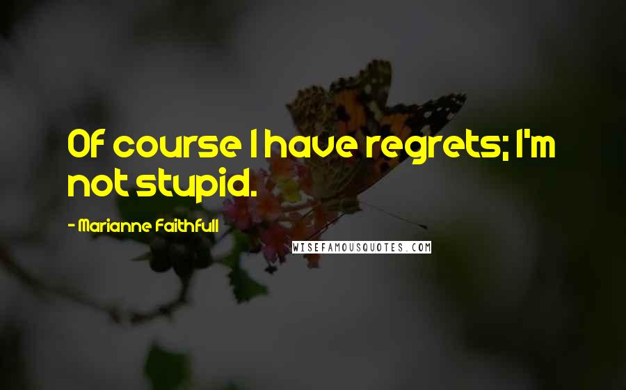 Marianne Faithfull Quotes: Of course I have regrets; I'm not stupid.