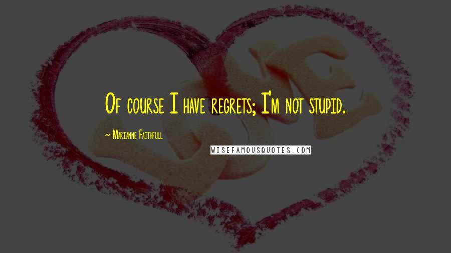 Marianne Faithfull Quotes: Of course I have regrets; I'm not stupid.