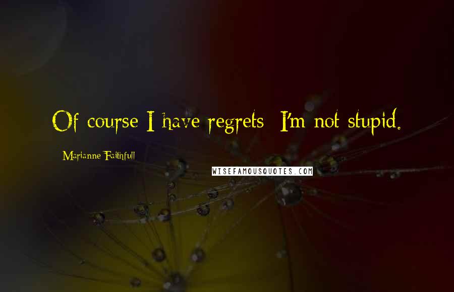 Marianne Faithfull Quotes: Of course I have regrets; I'm not stupid.