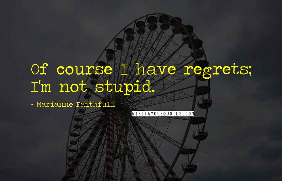 Marianne Faithfull Quotes: Of course I have regrets; I'm not stupid.