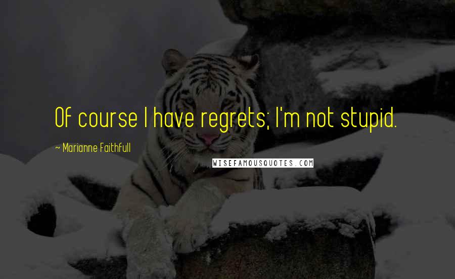 Marianne Faithfull Quotes: Of course I have regrets; I'm not stupid.