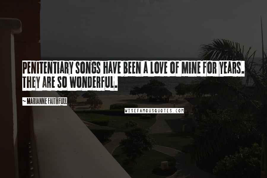 Marianne Faithfull Quotes: Penitentiary songs have been a love of mine for years. They are so wonderful.
