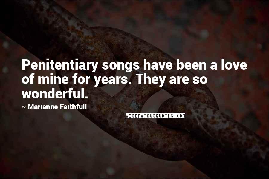 Marianne Faithfull Quotes: Penitentiary songs have been a love of mine for years. They are so wonderful.