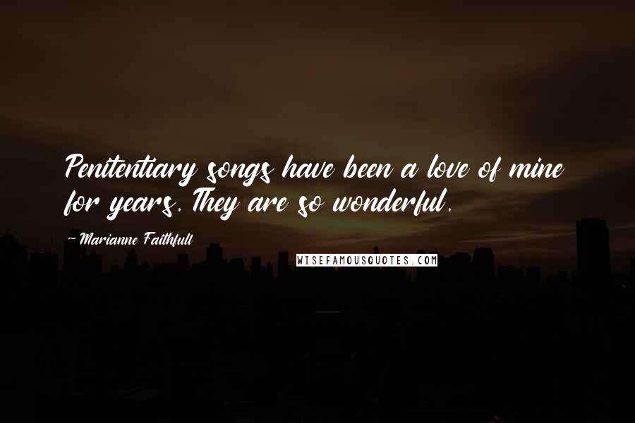 Marianne Faithfull Quotes: Penitentiary songs have been a love of mine for years. They are so wonderful.
