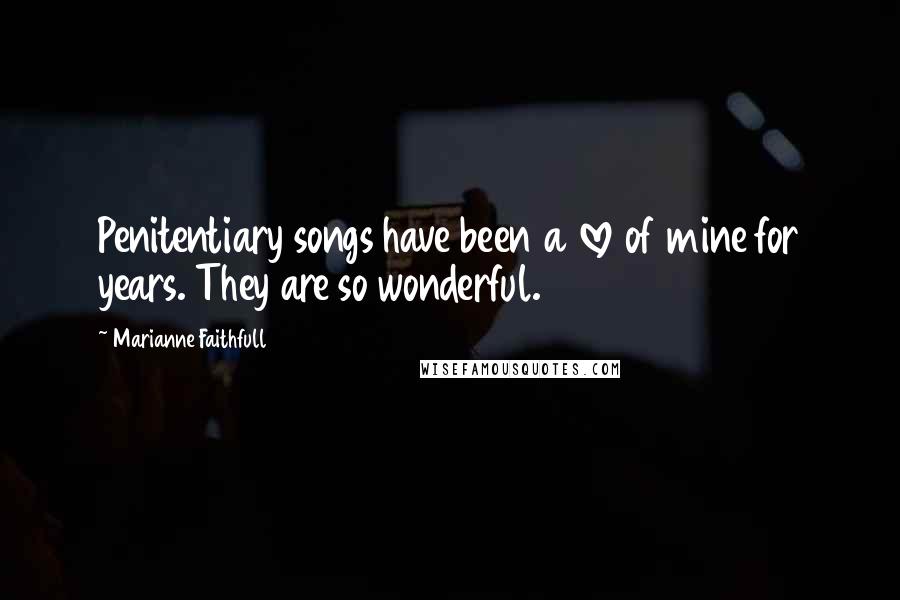 Marianne Faithfull Quotes: Penitentiary songs have been a love of mine for years. They are so wonderful.