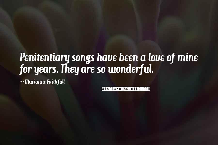 Marianne Faithfull Quotes: Penitentiary songs have been a love of mine for years. They are so wonderful.