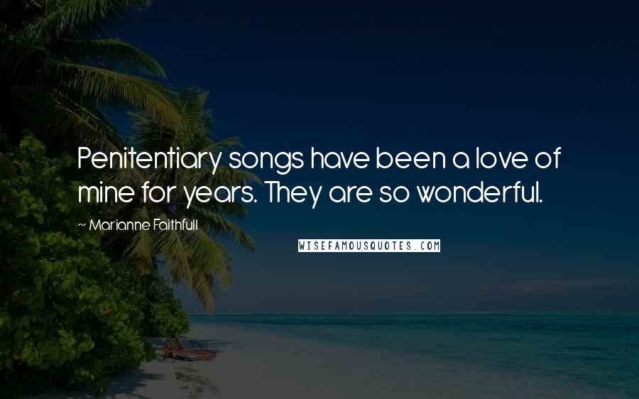 Marianne Faithfull Quotes: Penitentiary songs have been a love of mine for years. They are so wonderful.