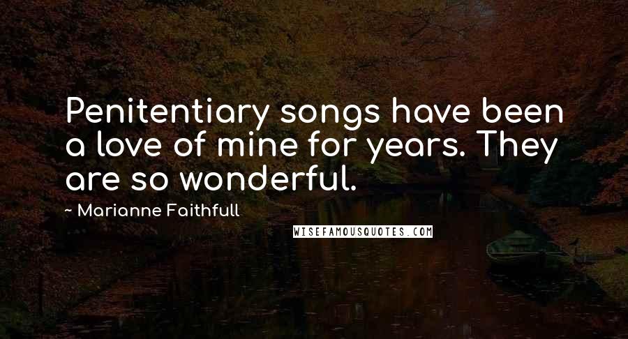 Marianne Faithfull Quotes: Penitentiary songs have been a love of mine for years. They are so wonderful.