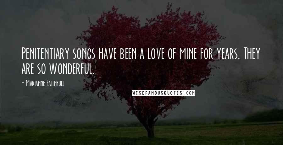 Marianne Faithfull Quotes: Penitentiary songs have been a love of mine for years. They are so wonderful.