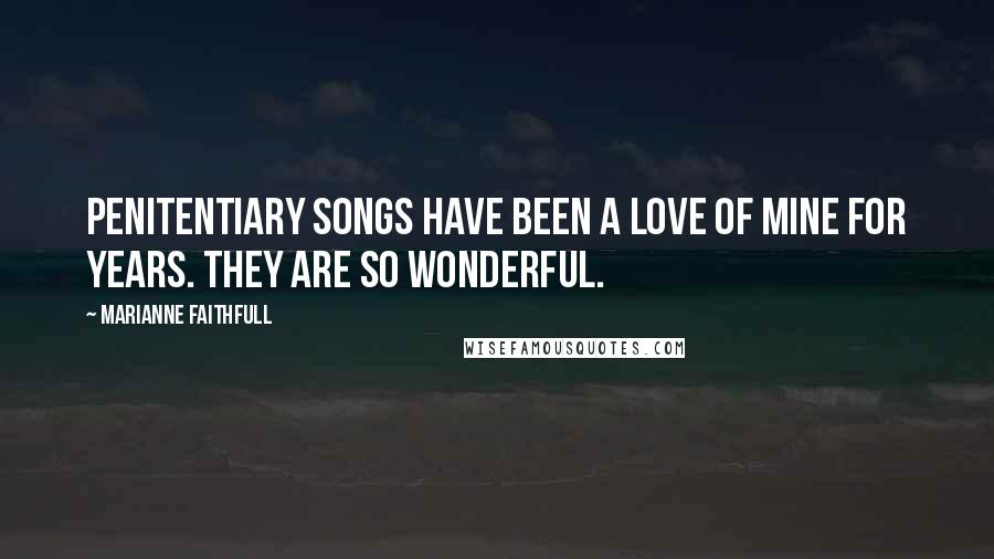 Marianne Faithfull Quotes: Penitentiary songs have been a love of mine for years. They are so wonderful.