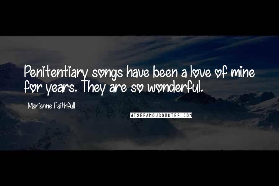 Marianne Faithfull Quotes: Penitentiary songs have been a love of mine for years. They are so wonderful.