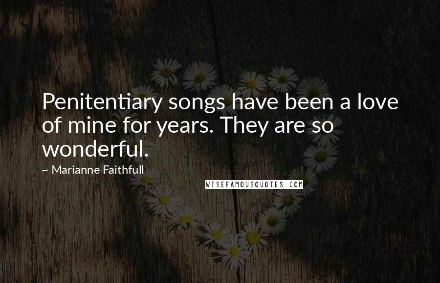 Marianne Faithfull Quotes: Penitentiary songs have been a love of mine for years. They are so wonderful.