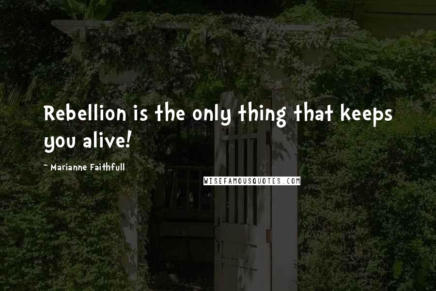 Marianne Faithfull Quotes: Rebellion is the only thing that keeps you alive!