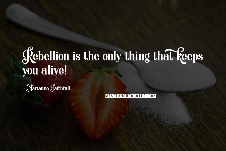 Marianne Faithfull Quotes: Rebellion is the only thing that keeps you alive!