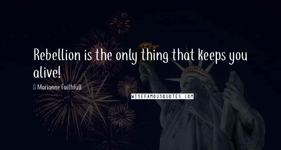 Marianne Faithfull Quotes: Rebellion is the only thing that keeps you alive!