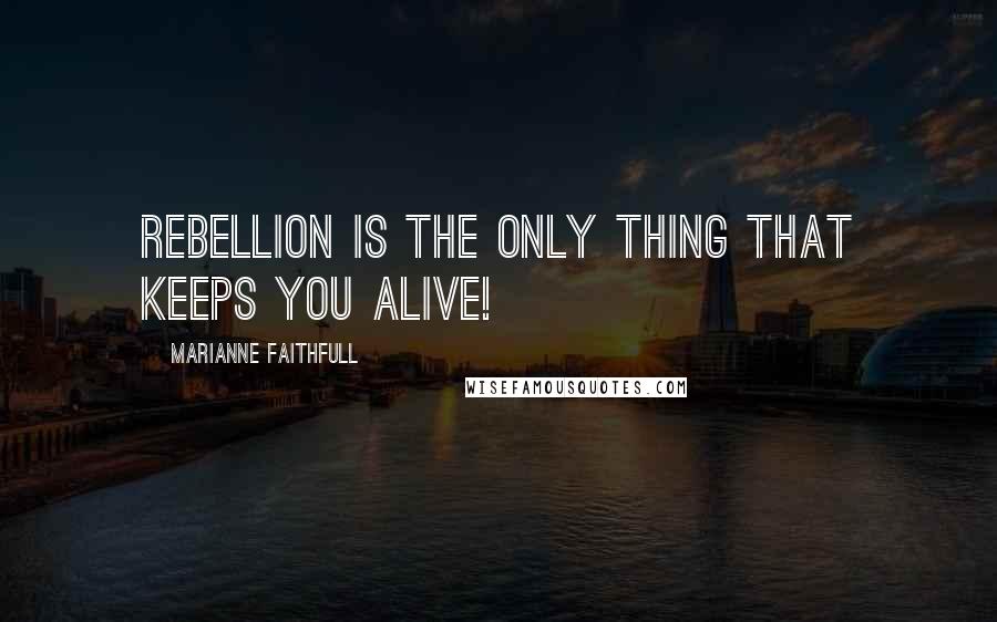 Marianne Faithfull Quotes: Rebellion is the only thing that keeps you alive!