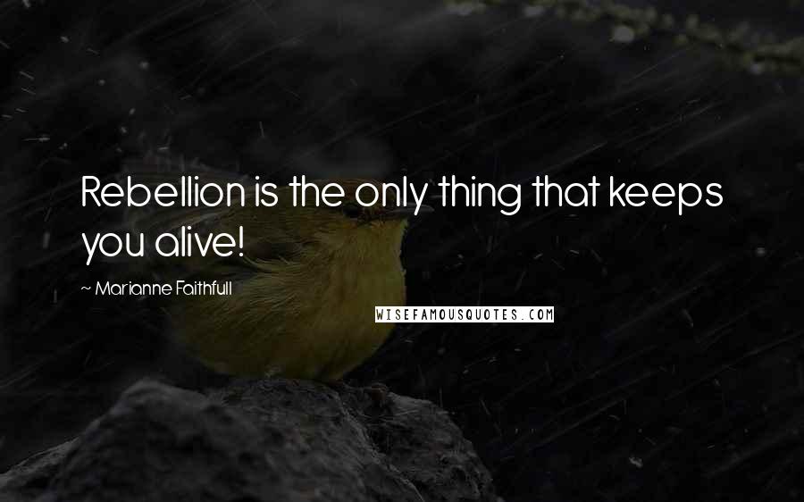 Marianne Faithfull Quotes: Rebellion is the only thing that keeps you alive!