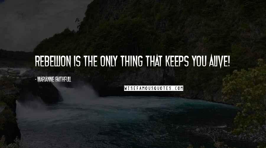 Marianne Faithfull Quotes: Rebellion is the only thing that keeps you alive!