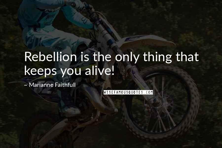 Marianne Faithfull Quotes: Rebellion is the only thing that keeps you alive!