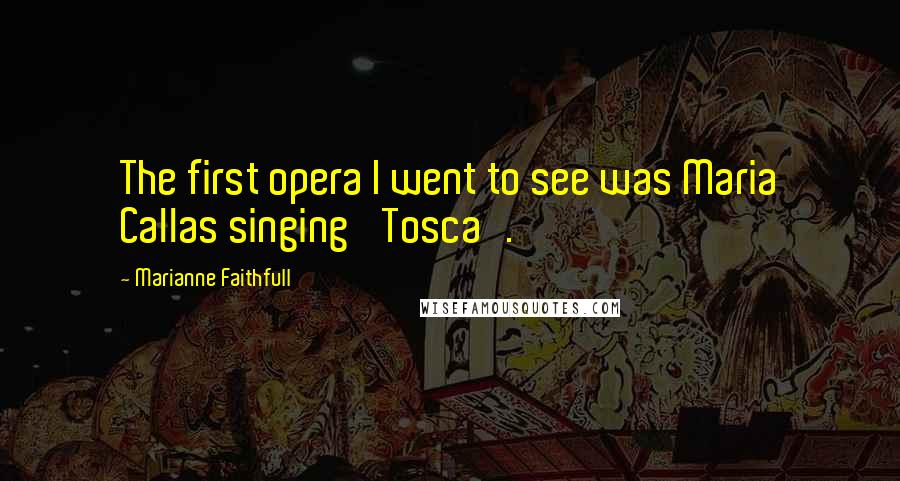 Marianne Faithfull Quotes: The first opera I went to see was Maria Callas singing 'Tosca'.