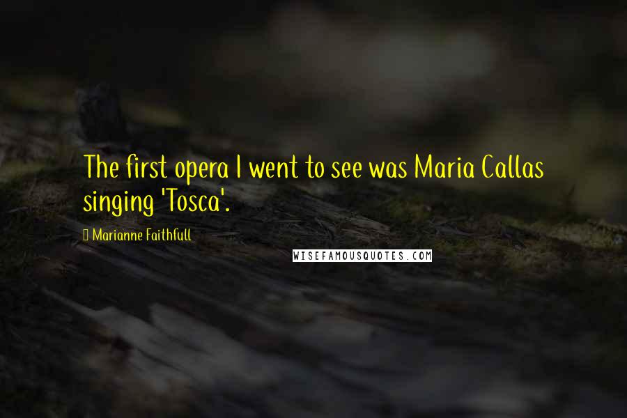 Marianne Faithfull Quotes: The first opera I went to see was Maria Callas singing 'Tosca'.