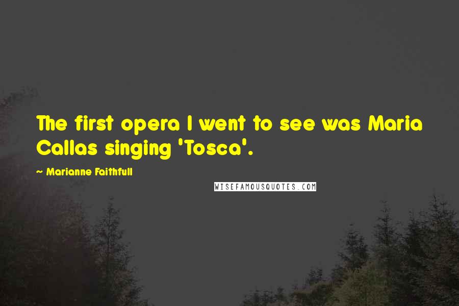 Marianne Faithfull Quotes: The first opera I went to see was Maria Callas singing 'Tosca'.