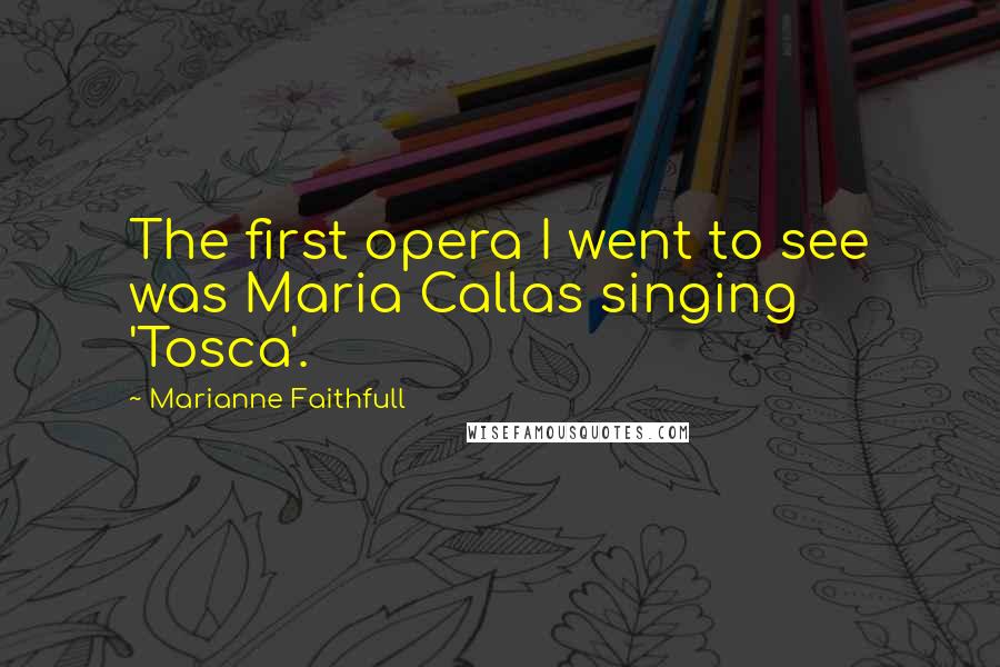 Marianne Faithfull Quotes: The first opera I went to see was Maria Callas singing 'Tosca'.