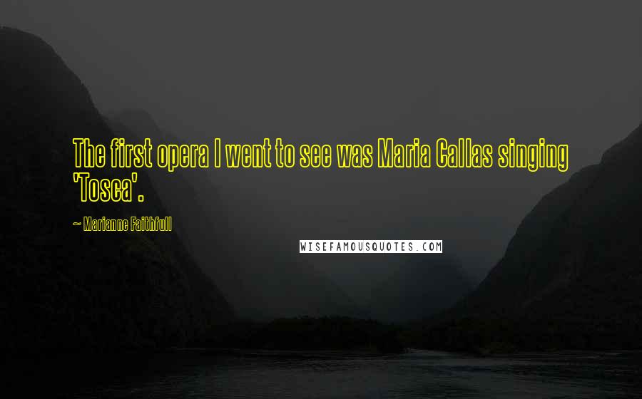 Marianne Faithfull Quotes: The first opera I went to see was Maria Callas singing 'Tosca'.