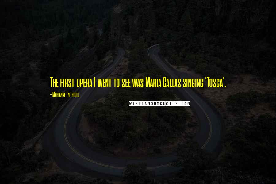 Marianne Faithfull Quotes: The first opera I went to see was Maria Callas singing 'Tosca'.