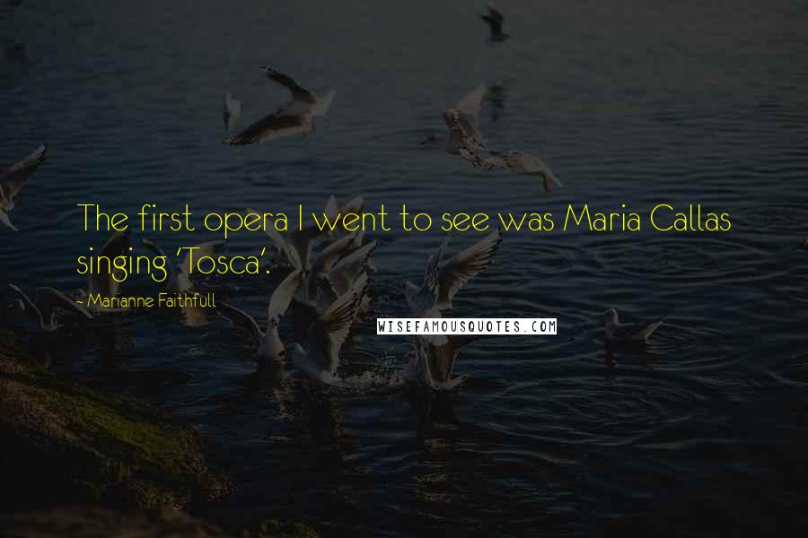 Marianne Faithfull Quotes: The first opera I went to see was Maria Callas singing 'Tosca'.