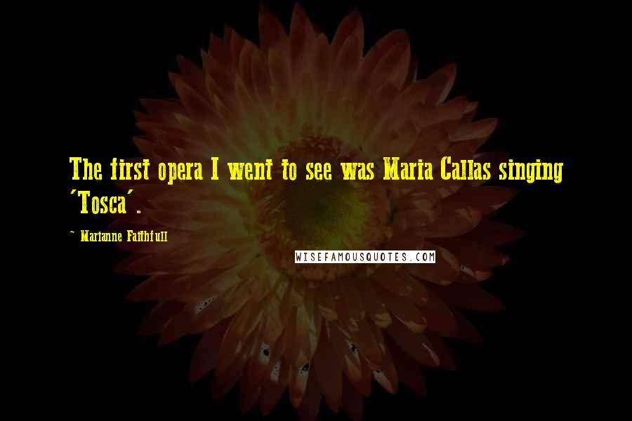 Marianne Faithfull Quotes: The first opera I went to see was Maria Callas singing 'Tosca'.