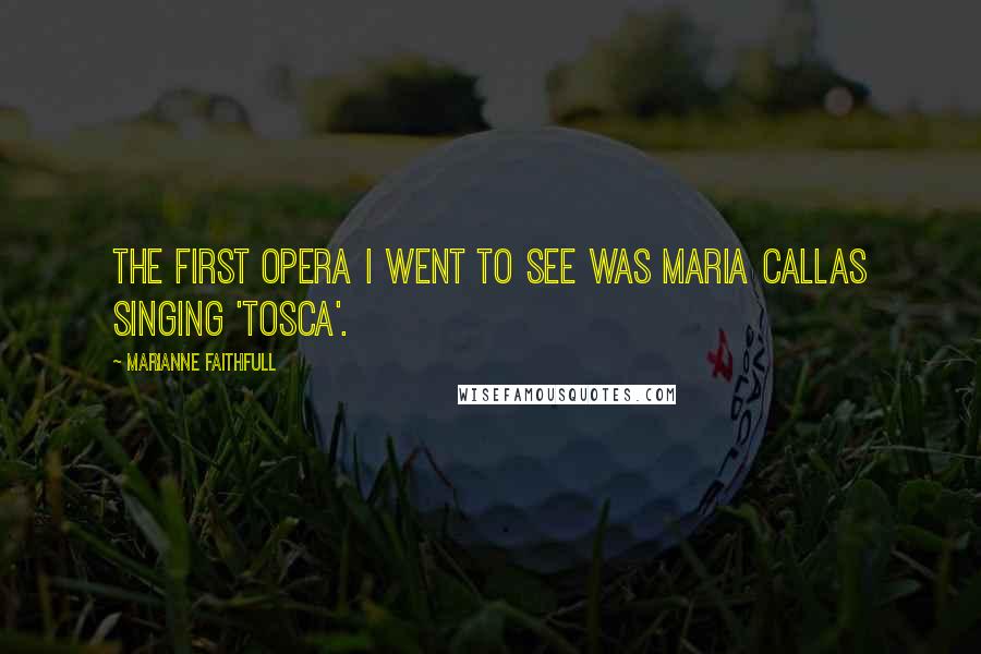 Marianne Faithfull Quotes: The first opera I went to see was Maria Callas singing 'Tosca'.