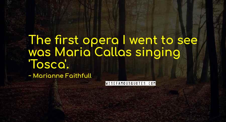 Marianne Faithfull Quotes: The first opera I went to see was Maria Callas singing 'Tosca'.