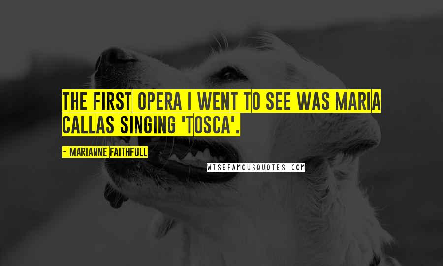 Marianne Faithfull Quotes: The first opera I went to see was Maria Callas singing 'Tosca'.