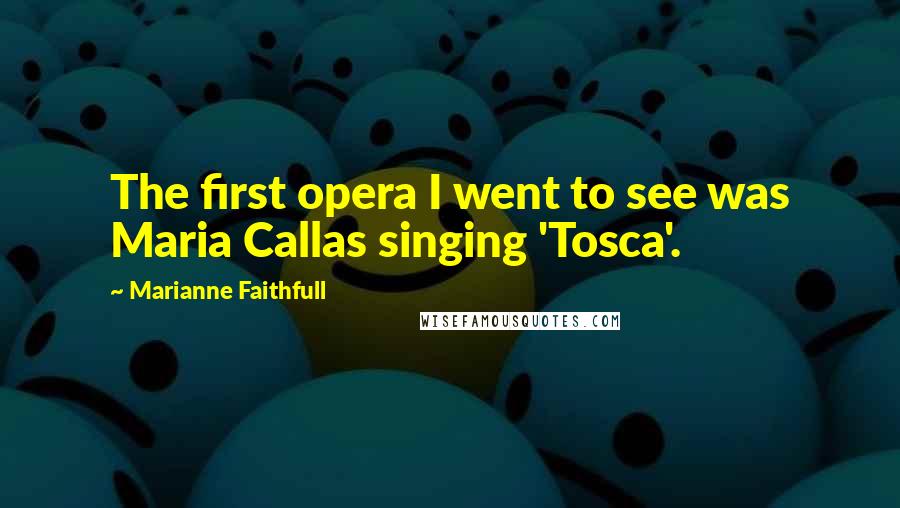 Marianne Faithfull Quotes: The first opera I went to see was Maria Callas singing 'Tosca'.