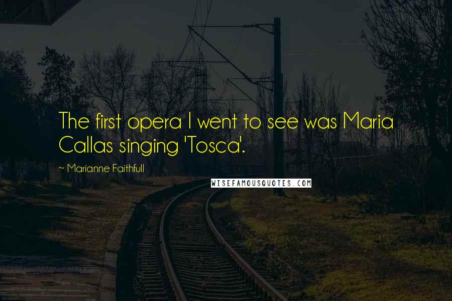 Marianne Faithfull Quotes: The first opera I went to see was Maria Callas singing 'Tosca'.