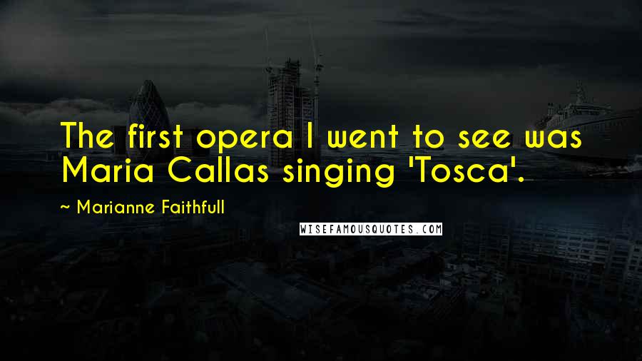 Marianne Faithfull Quotes: The first opera I went to see was Maria Callas singing 'Tosca'.