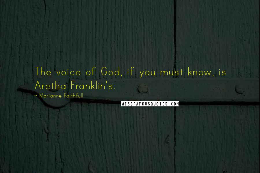 Marianne Faithfull Quotes: The voice of God, if you must know, is Aretha Franklin's.